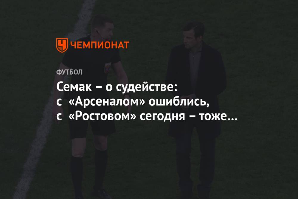 Семак – о судействе: с «Арсеналом» ошиблись, с «Ростовом» сегодня – тоже неоднозначно