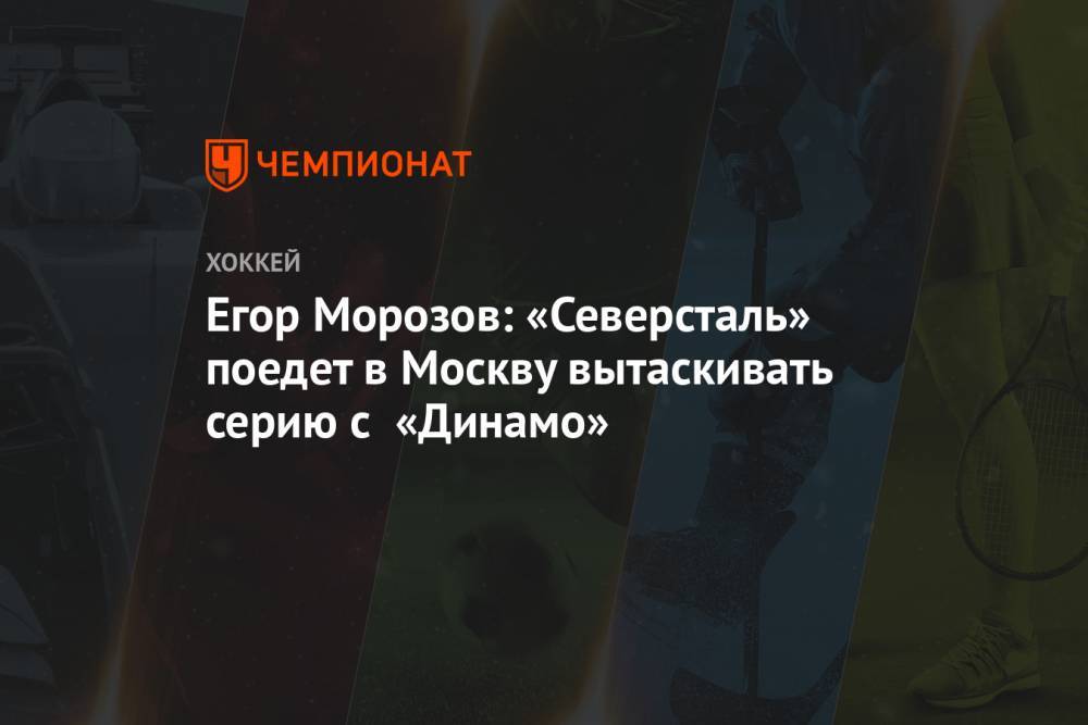 Егор Морозов: «Северсталь» поедет в Москву вытаскивать серию с «Динамо»