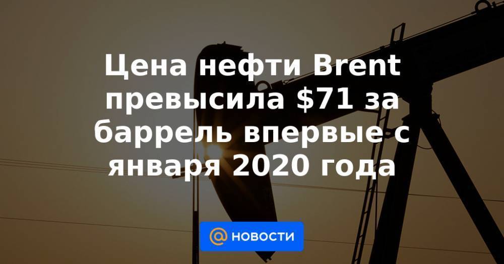 Цена нефти Brent превысила $71 за баррель впервые с января 2020 года