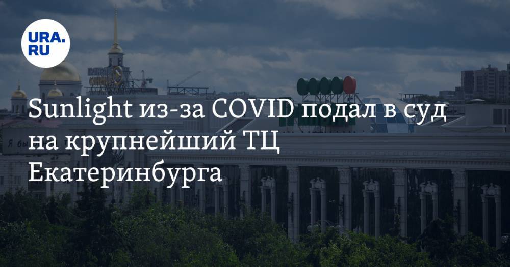 Sunlight из-за COVID подал в суд на крупнейший ТЦ Екатеринбурга