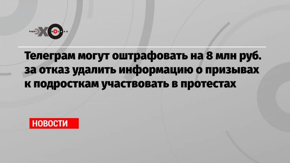 Телеграм могут оштрафовать на 8 млн руб. за отказ удалить информацию о призывах к подросткам участвовать в протестах