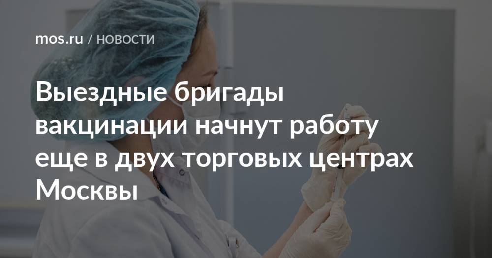 Выездные бригады вакцинации начнут работу еще в двух торговых центрах Москвы