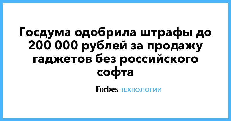 Госдума одобрила штрафы до 200 000 рублей за продажу гаджетов без российского софта