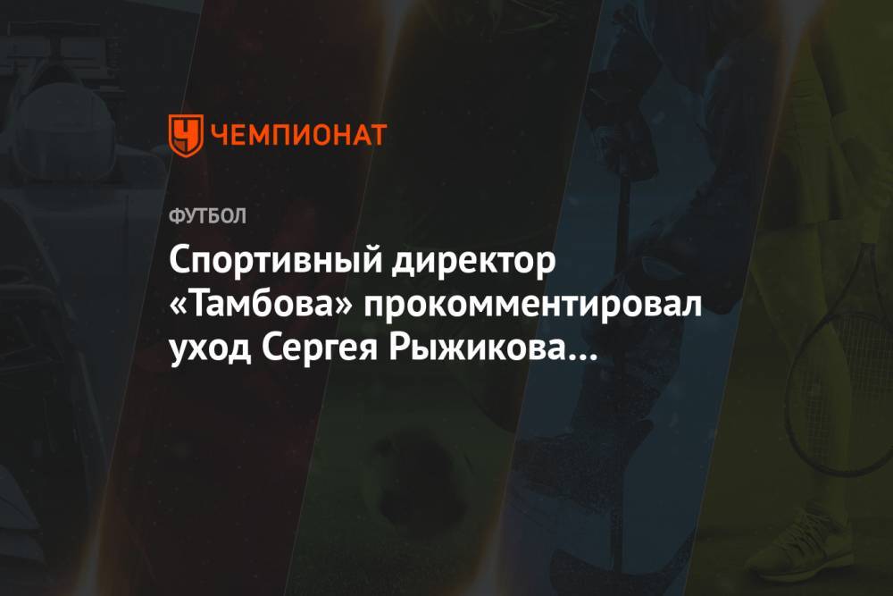 Спортивный директор «Тамбова» прокомментировал уход Сергея Рыжикова из клуба