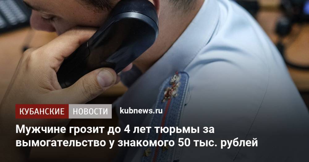 Мужчине грозит до 4 лет тюрьмы за вымогательство у знакомого 50 тыс. рублей