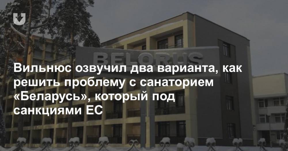 Вильнюс озвучил два варианта, как решить проблему с санаторием «Беларусь», который под санкциями ЕС
