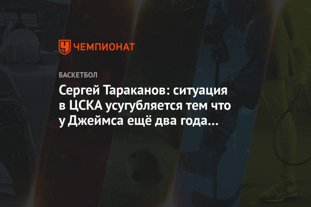 Сергей Тараканов: ситуация в ЦСКА усугубляется тем что у Джеймса ещё два года контракта