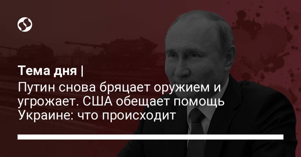 Тема дня | Путин снова бряцает оружием и угрожает. США обещает помощь Украине: что происходит