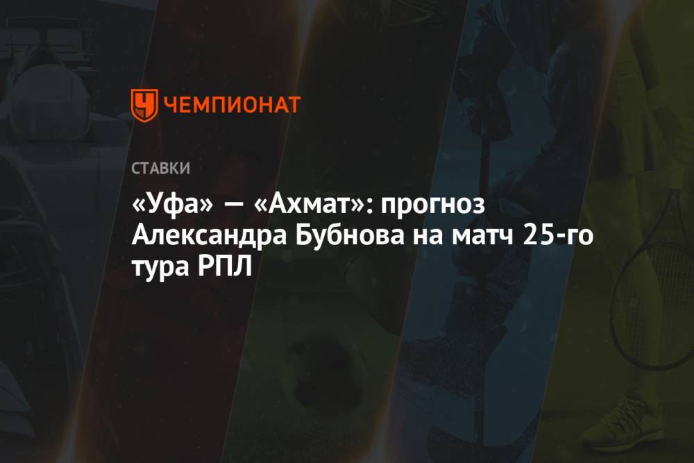 «Уфа» — «Ахмат»: прогноз Александра Бубнова на матч 25-го тура РПЛ