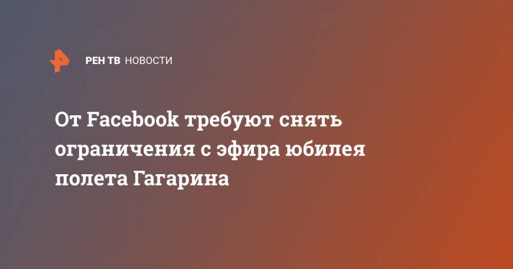 От Facebook требуют снять ограничения с эфира юбилея полета Гагарина