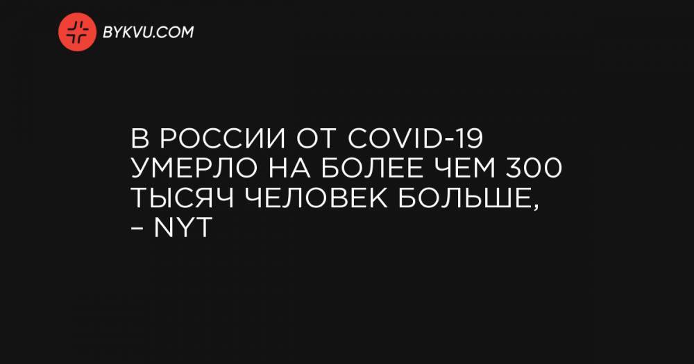 В России от COVID-19 умерло на более чем 300 тысяч человек больше, – NYT