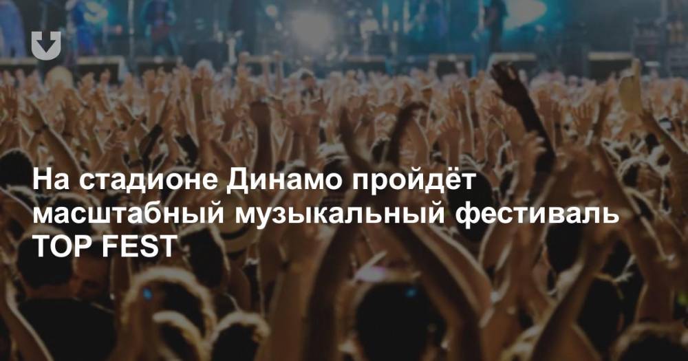 На стадионе Динамо пройдёт масштабный музыкальный фестиваль TOP FEST