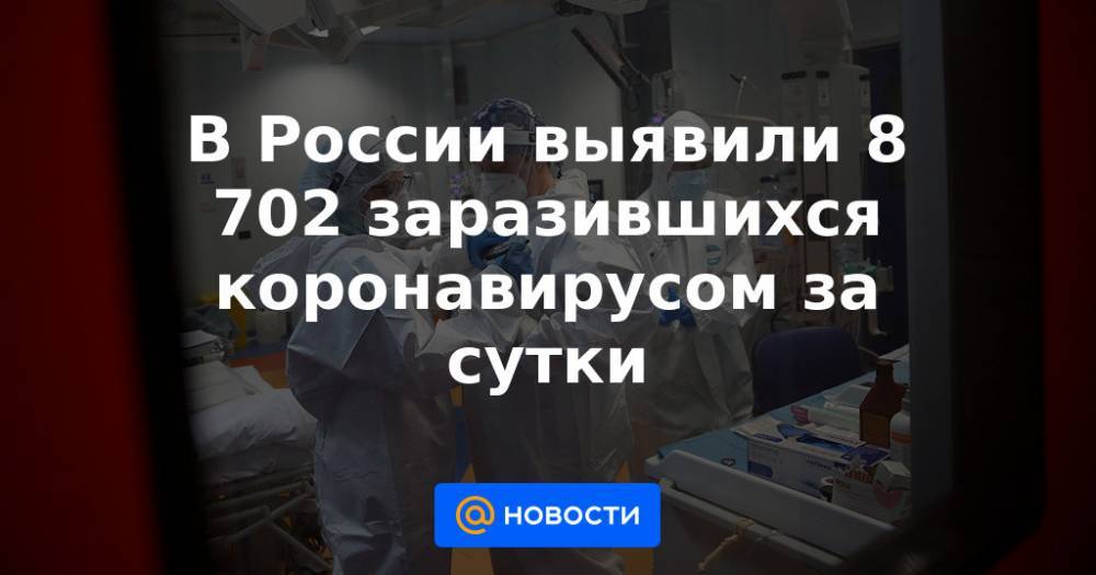 В России выявили 8 702 заразившихся коронавирусом за сутки
