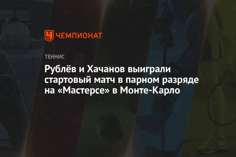 Рублёв и Хачанов выиграли стартовый матч в парном разряде на «Мастерсе» в Монте-Карло