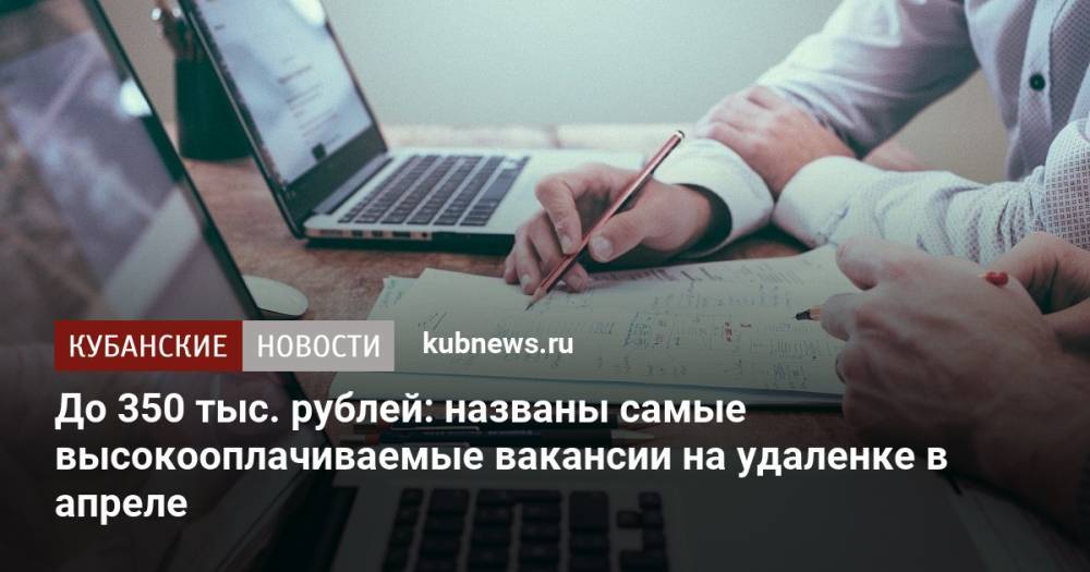 До 350 тыс. рублей: названы самые высокооплачиваемые вакансии на удаленке в апреле