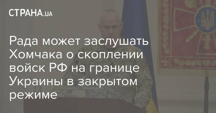 Рада может заслушать Хомчака о скоплении войск РФ на границе Украины в закрытом режиме