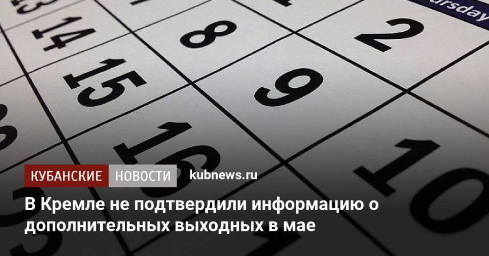 В Кремле не подтвердили информацию о дополнительных выходных в мае