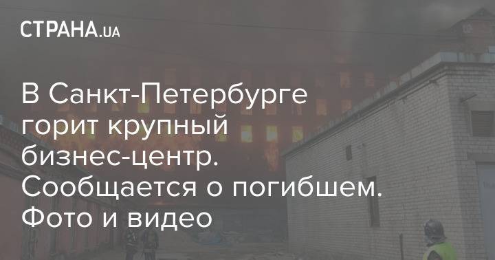 В Санкт-Петербурге горит крупный бизнес-центр. Сообщается о погибшем. Фото и видео