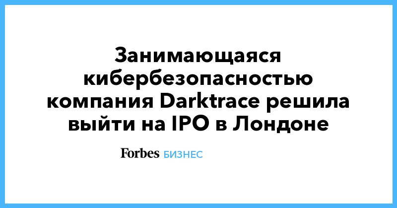 Занимающаяся кибербезопасностью компания Darktrace решила выйти на IPO в Лондоне
