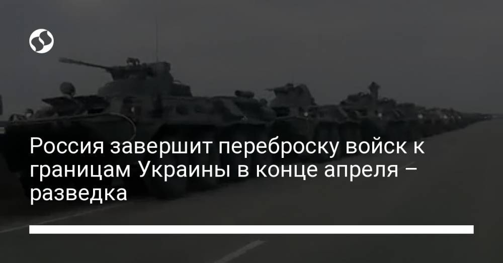 Россия завершит переброску войск к границам Украины в конце апреля – разведка