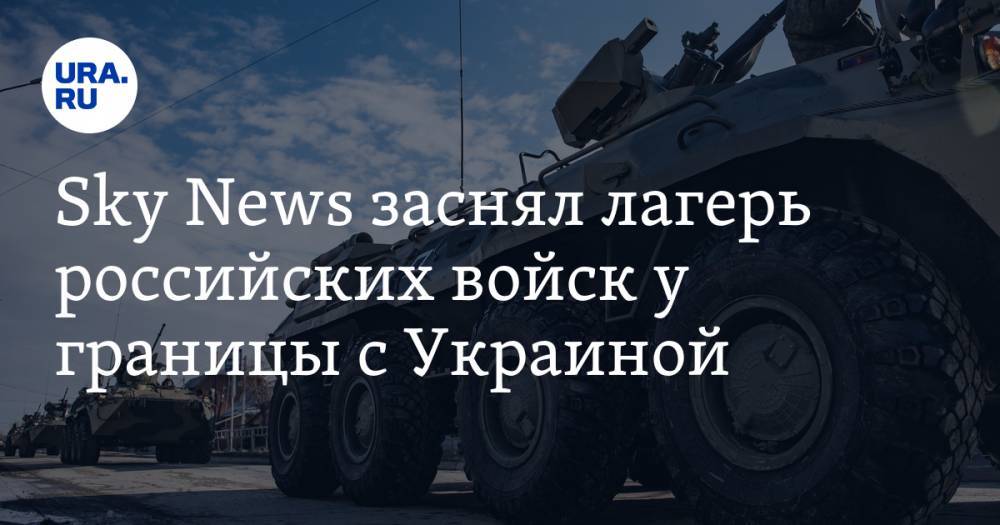 Sky News заснял лагерь российских войск у границы с Украиной. Видео