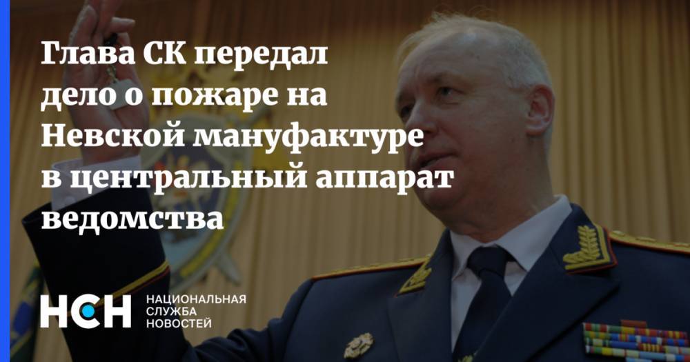 Глава СК передал дело о пожаре на Невской мануфактуре в центральный аппарат ведомства