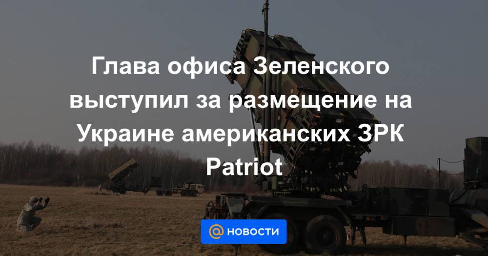 Глава офиса Зеленского выступил за размещение на Украине американских ЗРК Patriot