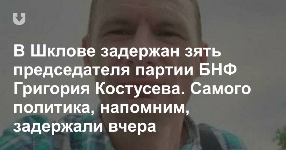 В Шклове задержан зять председателя партии БНФ Григория Костусева. Самого политика, напомним, задержали вчера