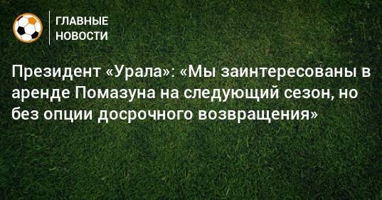 Президент «Урала»: «Мы заинтересованы в аренде Помазуна на следующий сезон, но без опции досрочного возвращения»