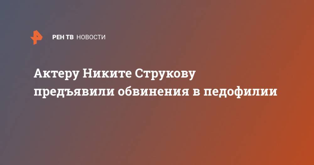 Актеру Никите Струкову предъявили обвинения в педофилии