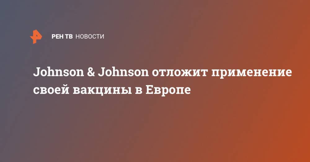 Johnson & Johnson отложит применение своей вакцины в Европе