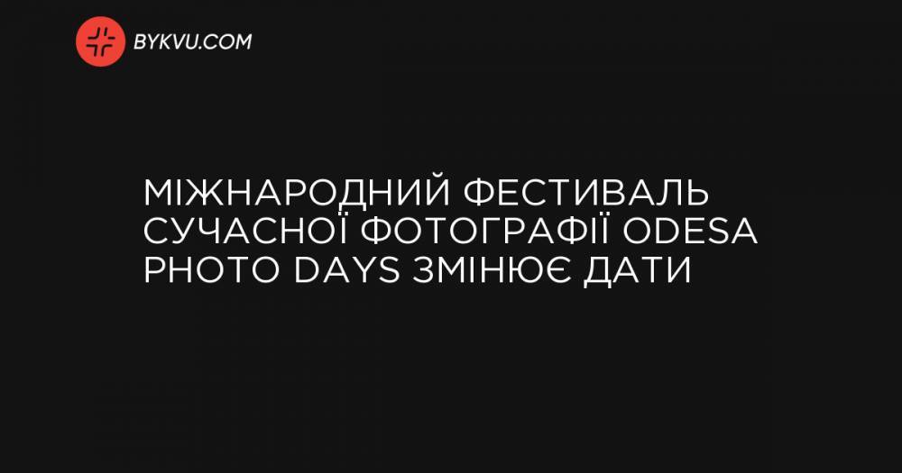 Міжнародний фестиваль сучасної фотографії Odesa Photo Days змінює дати