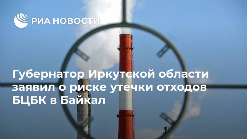 Губернатор Иркутской области заявил о риске утечки отходов БЦБК в Байкал