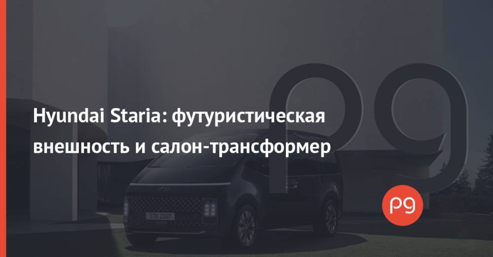 Hyundai Staria: футуристическая внешность и салон-трансформер