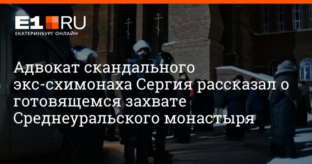 Адвокат скандального экс-схимонаха Сергия рассказал о готовящемся захвате Среднеуральского монастыря
