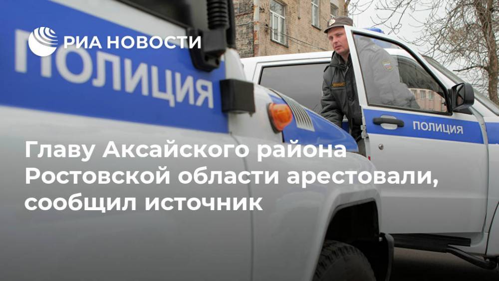 Главу Аксайского района Ростовской области арестовали, сообщил источник