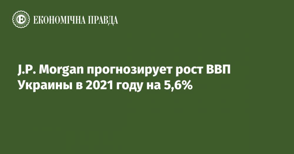 J.P. Morgan прогнозирует рост ВВП Украины в 2021 году на 5,6%