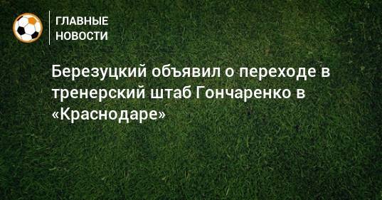 Березуцкий объявил о переходе в тренерский штаб Гончаренко в «Краснодаре»