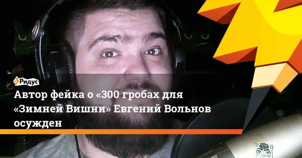 Автор фейка о«300 гробах для «Зимней Вишни» Евгений Вольнов осужден