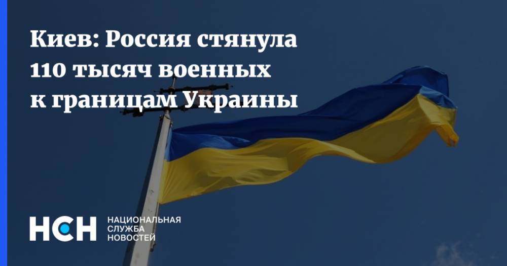Киев: Россия стянула 110 тысяч военных к границам Украины
