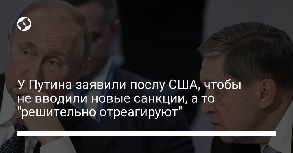 У Путина заявили послу США, чтобы не вводили новые санкции, а то "решительно отреагируют"