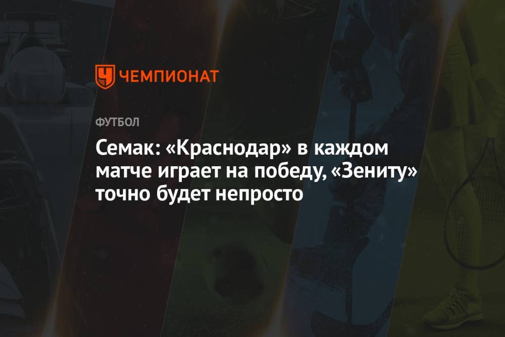Семак: «Краснодар» в каждом матче играет на победу, «Зениту» точно будет непросто