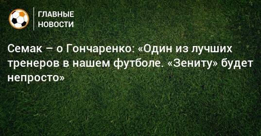 Семак – о Гончаренко: «Один из лучших тренеров в нашем футболе. «Зениту» будет непросто»