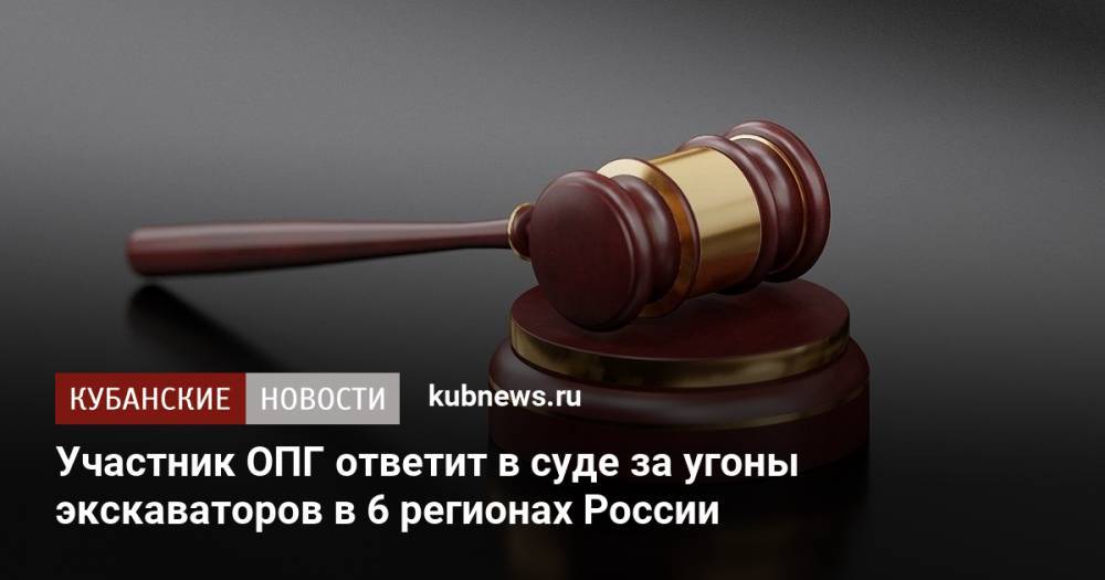 Участник ОПГ ответит в суде за угоны экскаваторов в 6 регионах России