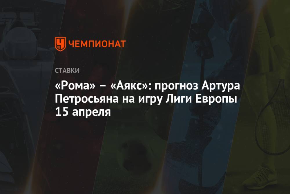 «Рома» – «Аякс»: прогноз Артура Петросьяна на игру Лиги Европы 15 апреля
