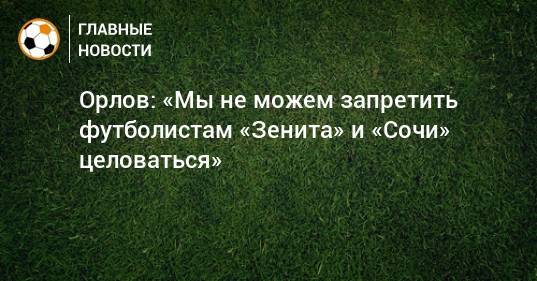 Орлов: «Мы не можем запретить футболистам «Зенита» и «Сочи» целоваться»