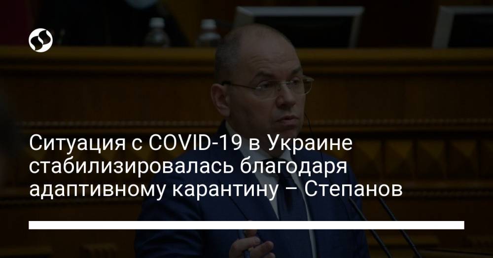 Ситуация с COVID-19 в Украине стабилизировалась благодаря адаптивному карантину – Степанов