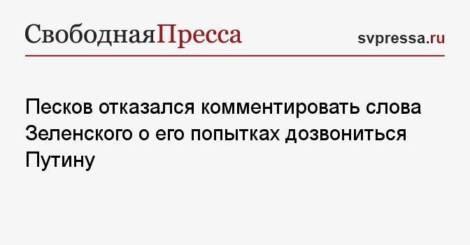 Песков отказался комментировать слова Зеленского о его попытках дозвониться Путину