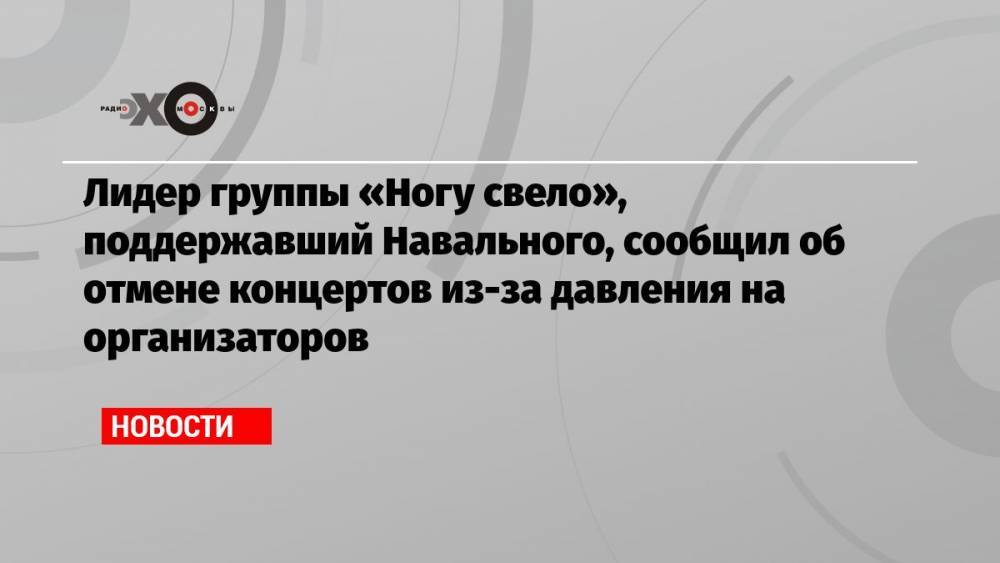 Лидер группы «Ногу свело», поддержавший Навального, сообщил об отмене концертов из-за давления на организаторов