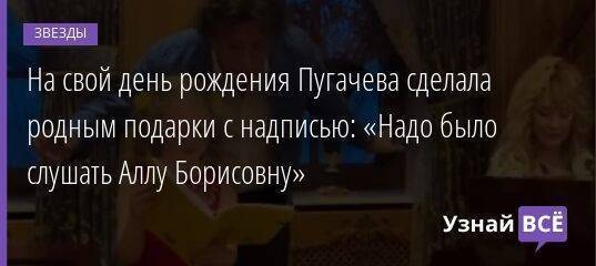 На свой день рождения Пугачева сделала родным подарки с надписью: «Надо было слушать Аллу Борисовну»